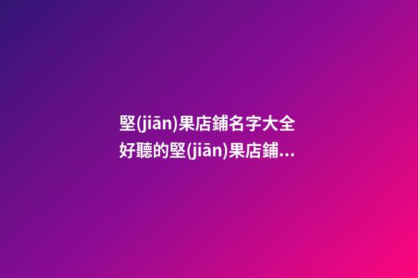 堅(jiān)果店鋪名字大全 好聽的堅(jiān)果店鋪名字推薦-第1張-店鋪起名-玄機(jī)派